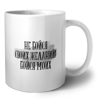 не бойся своих желаний! бойся моих