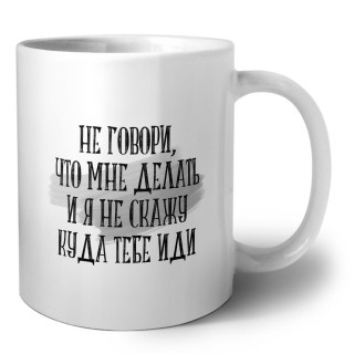 не говори, что мне делать и я не скажу куда тебе идти