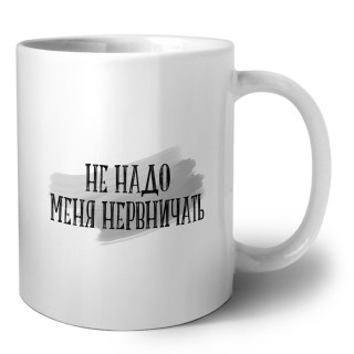 не надо меня нервничать
