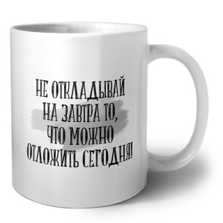 не откладывай на завтра то, что можно отложить сегодня!