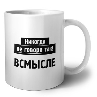 никогда не говори так - всмысле