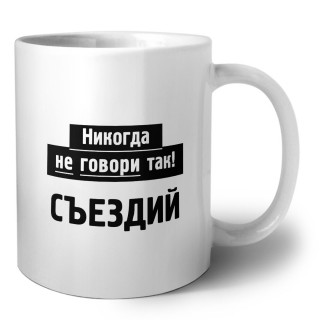 никогда не говори так - съездий