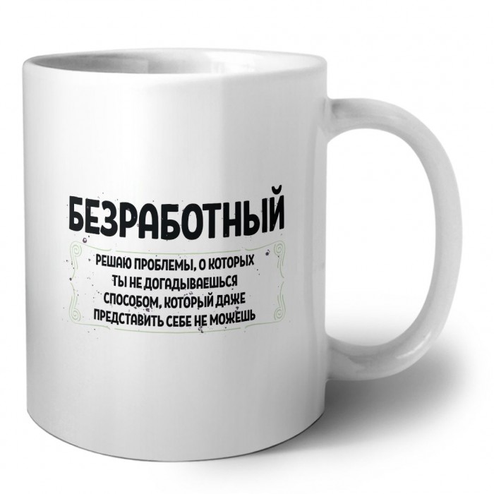 безработный решаю проблемы, о которых ты не догадываешься способом, который даже представить себе не можешь