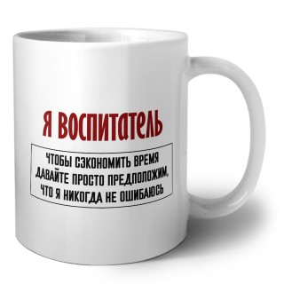 я воспитатель чтобы сэкономить время давайте просто предположим, что я никогда не ошибаюсь