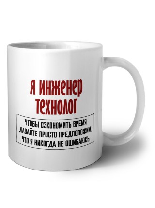 я инженер технолог чтобы сэкономить время давайте просто предположим, что я никогда не ошибаюсь