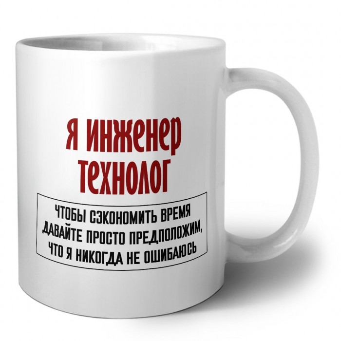 я инженер технолог чтобы сэкономить время давайте просто предположим, что я никогда не ошибаюсь