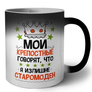 мои крепостные говорят, что я излишне старомоден