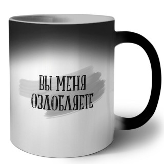 вы меня озлобляете