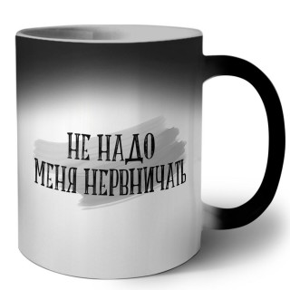 не надо меня нервничать