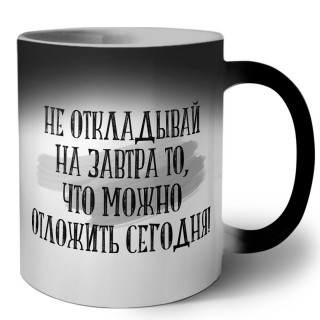 не откладывай на завтра то, что можно отложить сегодня!