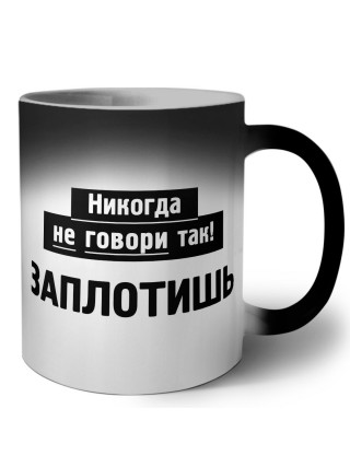 никогда не говори так - заплотишь