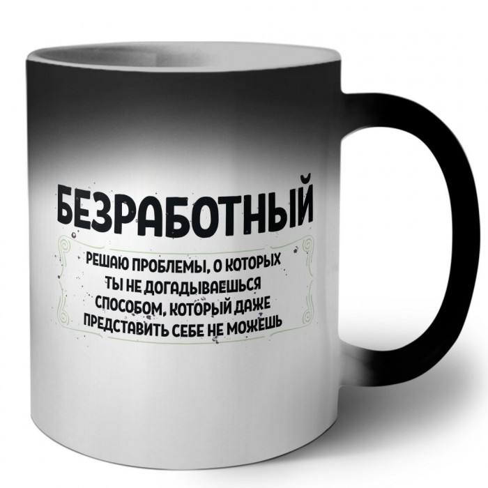 безработный решаю проблемы, о которых ты не догадываешься способом, который даже представить себе не можешь