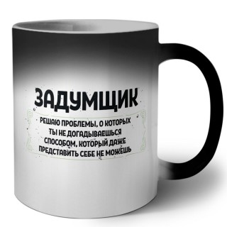 задумщик решаю проблемы, о которых ты не догадываешься способом, который даже представить себе не можешь