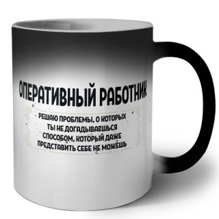 оперативный работник решаю проблемы, о которых ты не догадываешься способом, который даже представить себе не можешь