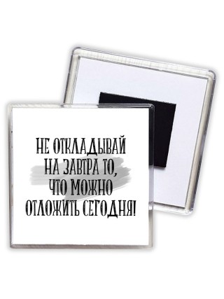 не откладывай на завтра то, что можно отложить сегодня!