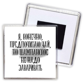 я, конечно, предпочитаю чай, но шампанское не надо заваривать