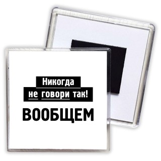 никогда не говори так - вообщем