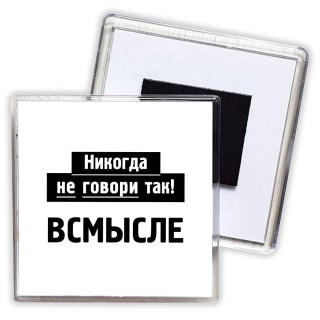 никогда не говори так - всмысле