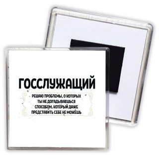 госслужащий решаю проблемы, о которых ты не догадываешься способом, который даже представить себе не можешь