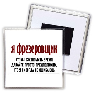 я фрезеровщик чтобы сэкономить время давайте просто предположим, что я никогда не ошибаюсь