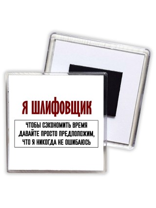 я шлифовщик чтобы сэкономить время давайте просто предположим, что я никогда не ошибаюсь