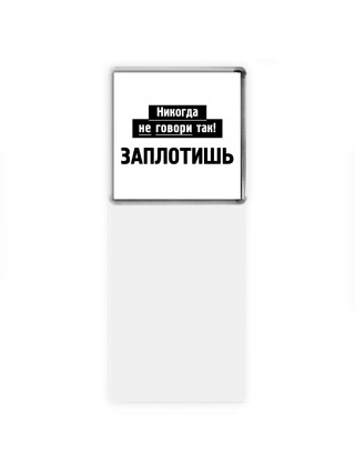 никогда не говори так - заплотишь