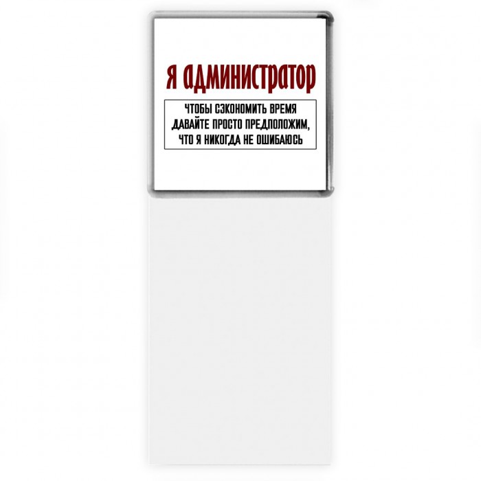 я администратор чтобы сэкономить время давайте просто предположим, что я никогда не ошибаюсь