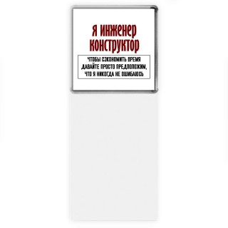 я инженер конструктор чтобы сэкономить время давайте просто предположим, что я никогда не ошибаюсь