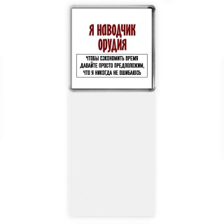 я наводчик орудия чтобы сэкономить время давайте просто предположим, что я никогда не ошибаюсь