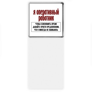 я оперативный работник чтобы сэкономить время давайте просто предположим, что я никогда не ошибаюсь