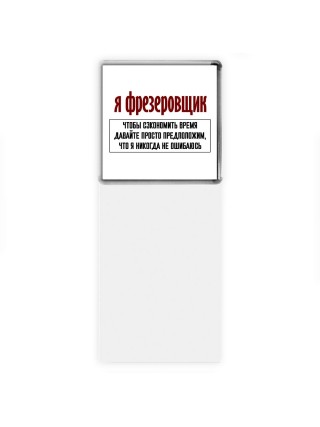я фрезеровщик чтобы сэкономить время давайте просто предположим, что я никогда не ошибаюсь