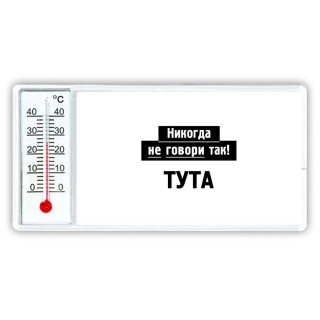 никогда не говори так - тута