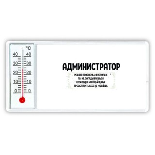 администратор решаю проблемы, о которых ты не догадываешься способом, который даже представить себе не можешь