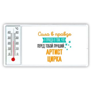 Сила в правде а правда в том, что перед тобой лучший артист цирка