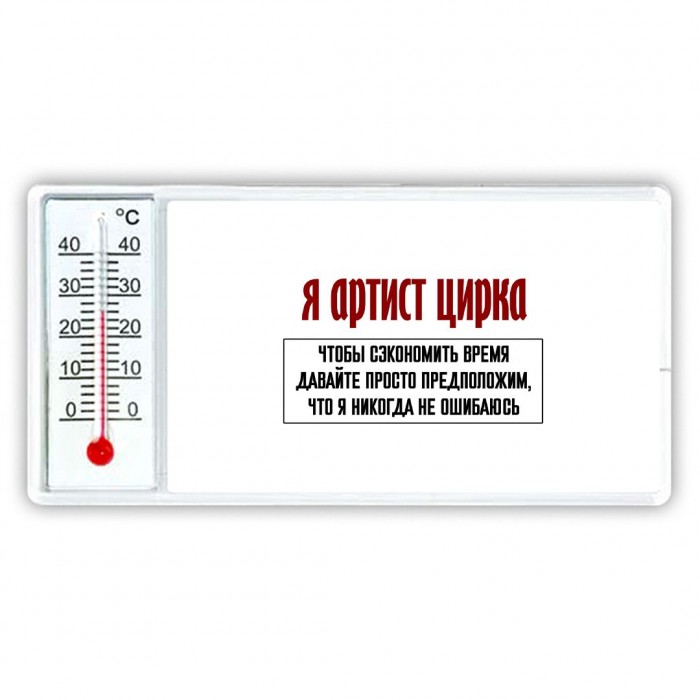 я артист цирка чтобы сэкономить время давайте просто предположим, что я никогда не ошибаюсь