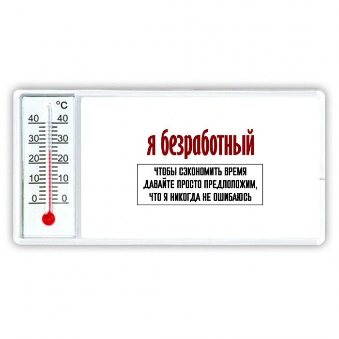 я безработный чтобы сэкономить время давайте просто предположим, что я никогда не ошибаюсь