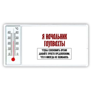 я начальник гаупвахты чтобы сэкономить время давайте просто предположим, что я никогда не ошибаюсь