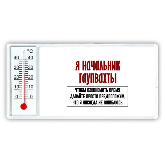 я начальник гаупвахты чтобы сэкономить время давайте просто предположим, что я никогда не ошибаюсь