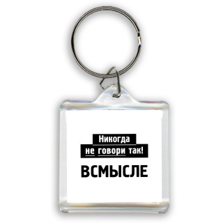 никогда не говори так - всмысле