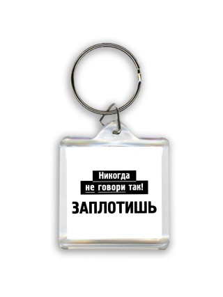 никогда не говори так - заплотишь