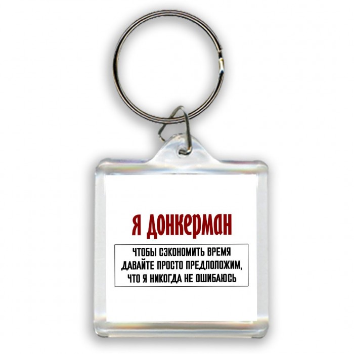 я донкерман чтобы сэкономить время давайте просто предположим, что я никогда не ошибаюсь