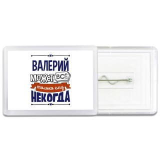 Валерий может всё только ему некогда