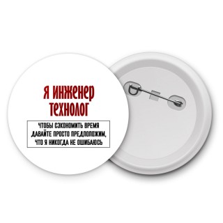 я инженер технолог чтобы сэкономить время давайте просто предположим, что я никогда не ошибаюсь