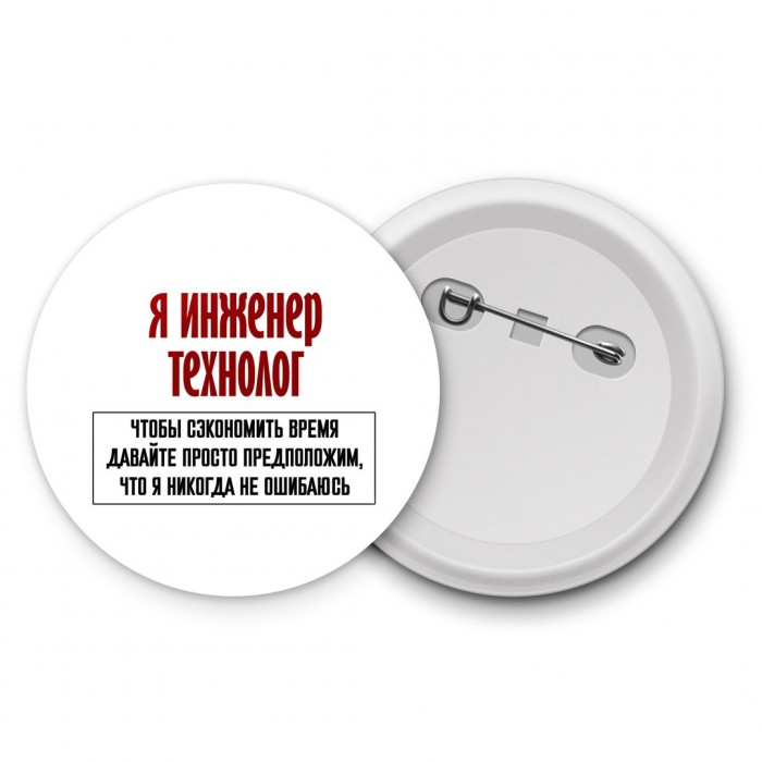 я инженер технолог чтобы сэкономить время давайте просто предположим, что я никогда не ошибаюсь