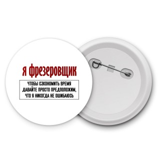 я фрезеровщик чтобы сэкономить время давайте просто предположим, что я никогда не ошибаюсь