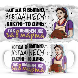 Когда я выпью, всегда несу какую-то дичь - так выпьем же за 8 марта